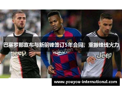 巴塞罗那宣布与新前锋签订5年合同，重振锋线火力