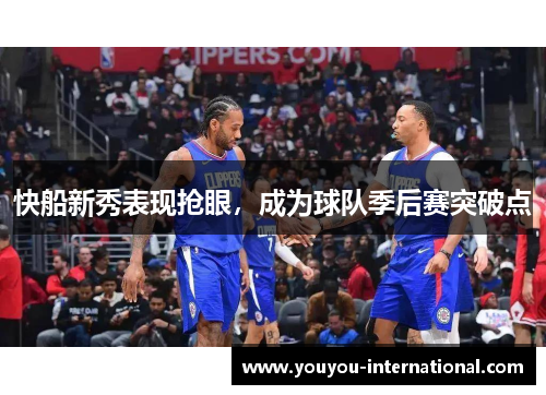 快船新秀表现抢眼，成为球队季后赛突破点