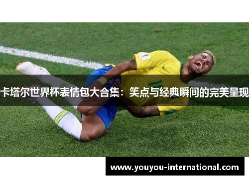 卡塔尔世界杯表情包大合集：笑点与经典瞬间的完美呈现