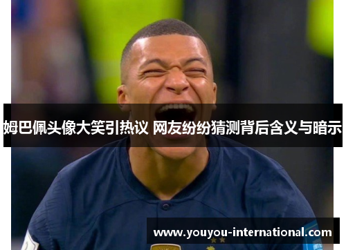 姆巴佩头像大笑引热议 网友纷纷猜测背后含义与暗示