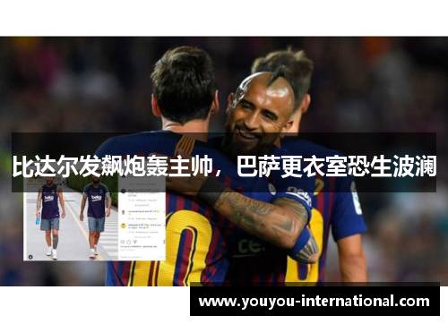 比达尔发飙炮轰主帅，巴萨更衣室恐生波澜