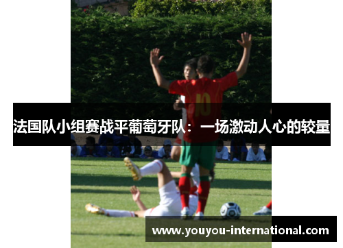 法国队小组赛战平葡萄牙队：一场激动人心的较量