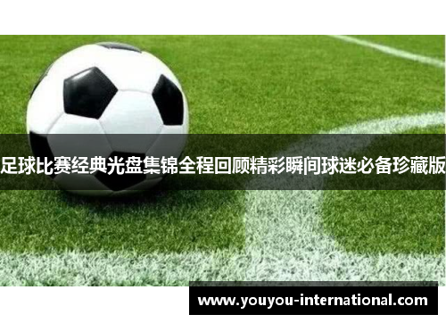 足球比赛经典光盘集锦全程回顾精彩瞬间球迷必备珍藏版