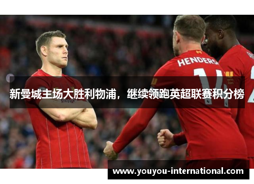新曼城主场大胜利物浦，继续领跑英超联赛积分榜