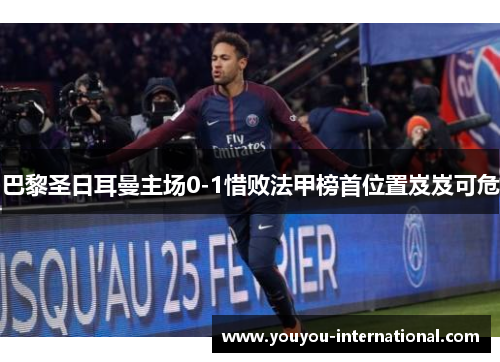 巴黎圣日耳曼主场0-1惜败法甲榜首位置岌岌可危