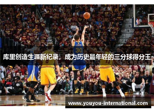 库里创造生涯新纪录，成为历史最年轻的三分球得分王