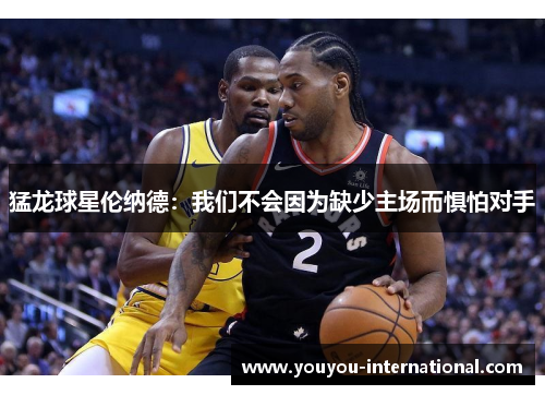 猛龙球星伦纳德：我们不会因为缺少主场而惧怕对手